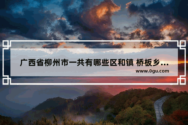 广西省柳州市一共有哪些区和镇 桥板乡历史人物