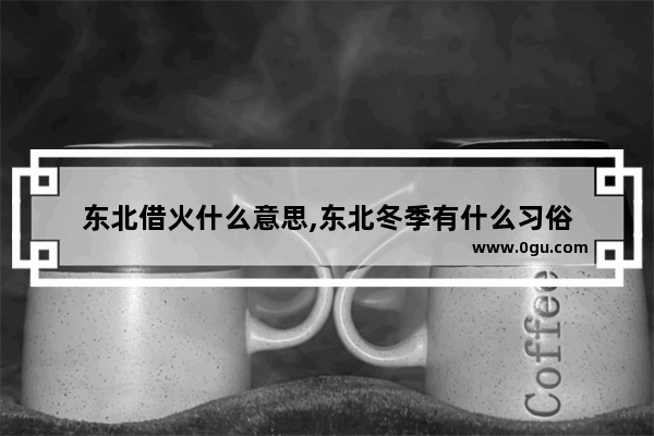 东北借火什么意思,东北冬季有什么习俗