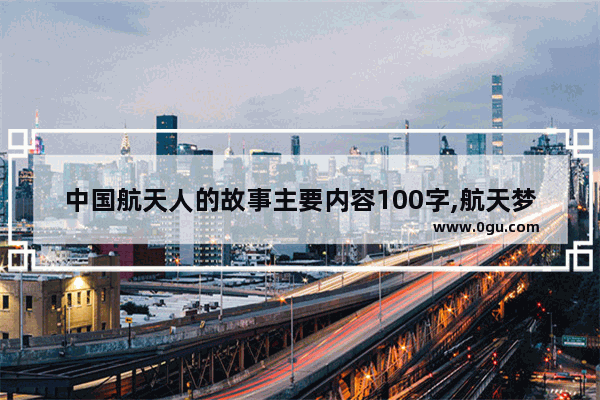 中国航天人的故事主要内容100字,航天梦历史人物的故事