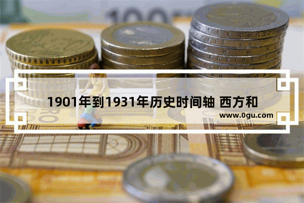 1901年到1931年历史时间轴 西方和中国历史时间轴