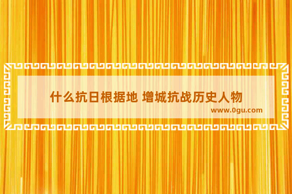 什么抗日根据地 增城抗战历史人物