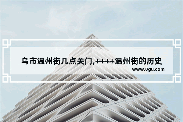 乌市温州街几点关门,++++温州街的历史故事