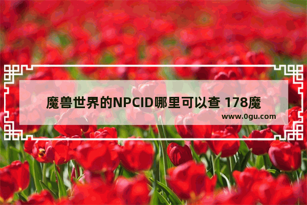 魔兽世界的NPCID哪里可以查 178魔兽世界历史