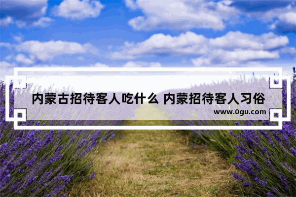 内蒙古招待客人吃什么 内蒙招待客人习俗