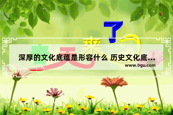 深厚的文化底蕴是形容什么 历史文化底蕴现代科技文化