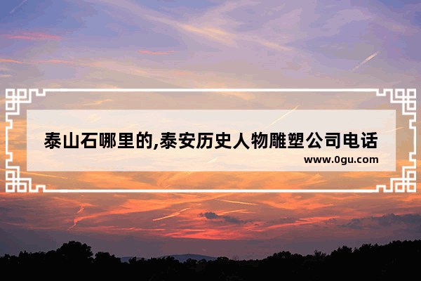 泰山石哪里的,泰安历史人物雕塑公司电话