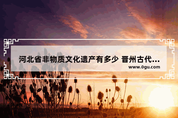 河北省非物质文化遗产有多少 晋州古代历史文化