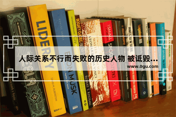 人际关系不行而失败的历史人物 被诋毁历史人物的事例