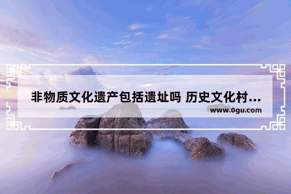 非物质文化遗产包括遗址吗 历史文化村镇物质文化遗产