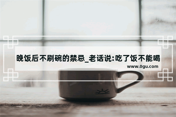 晚饭后不刷碗的禁忌_老话说:吃了饭不能喝酒 或者是边吃饭边喝酒是犯上 有这一说吗?求答