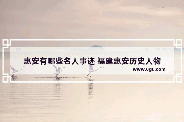 惠安有哪些名人事迹 福建惠安历史人物