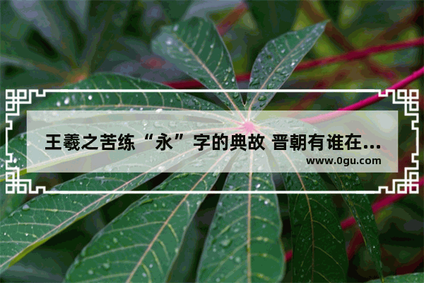 王羲之苦练“永”字的典故 晋朝有谁在写历史故事