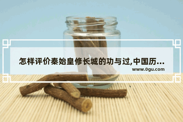 怎样评价秦始皇修长城的功与过,中国历史是谁修的长城