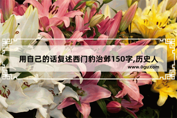 用自己的话复述西门豹治邺150字,历史人物150字大全图