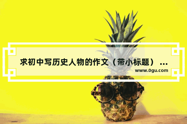 求初中写历史人物的作文（带小标题） 初中历史人物小标题