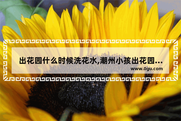 出花园什么时候洗花水,潮州小孩出花园习俗