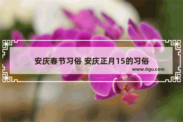 安庆春节习俗 安庆正月15的习俗