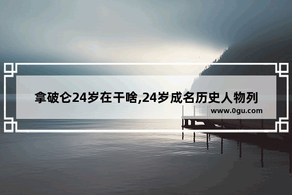 拿破仑24岁在干啥,24岁成名历史人物列举