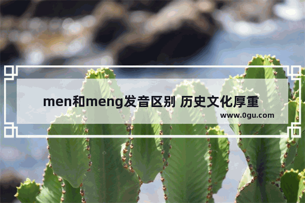 men和meng发音区别 历史文化厚重 英文