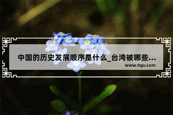 中国的历史发展顺序是什么_台湾被哪些国家占领过 分别是什么时候