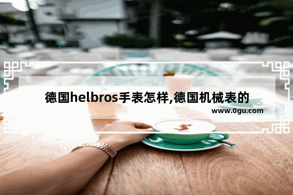 德国helbros手表怎样,德国机械表的历史故事