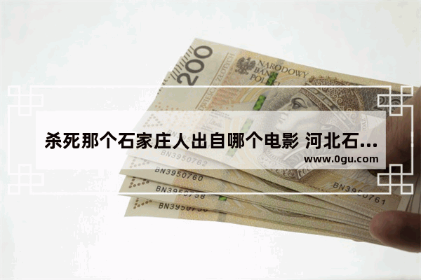 杀死那个石家庄人出自哪个电影 河北石家庄红色历史故事