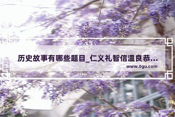 历史故事有哪些题目_仁义礼智信温良恭俭让忠孝勇恭廉出自哪里