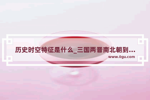 历史时空特征是什么_三国两晋南北朝到隋唐的时间轴