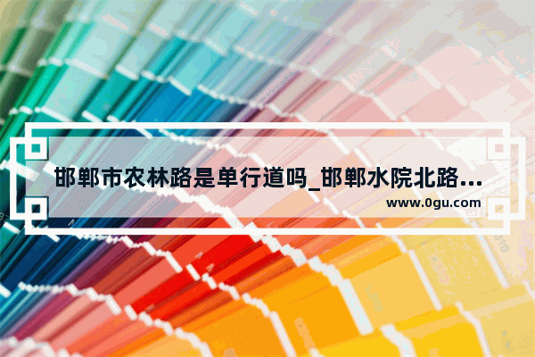 邯郸市农林路是单行道吗_邯郸水院北路盛达花园是对口农林路小学吗