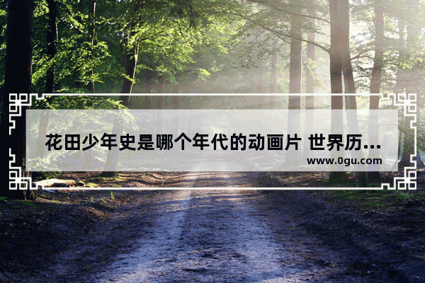 花田少年史是哪个年代的动画片 世界历史朝代动画