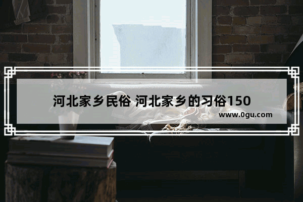 河北家乡民俗 河北家乡的习俗150