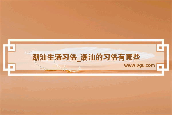 潮汕生活习俗_潮汕的习俗有哪些