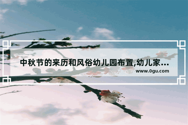 中秋节的来历和风俗幼儿园布置,幼儿家乡的中秋习俗