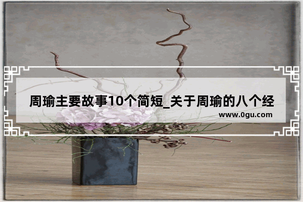 周瑜主要故事10个简短_关于周瑜的八个经典故事的概括