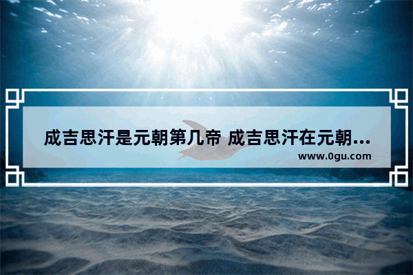 成吉思汗是元朝第几帝 成吉思汗在元朝的历史故事