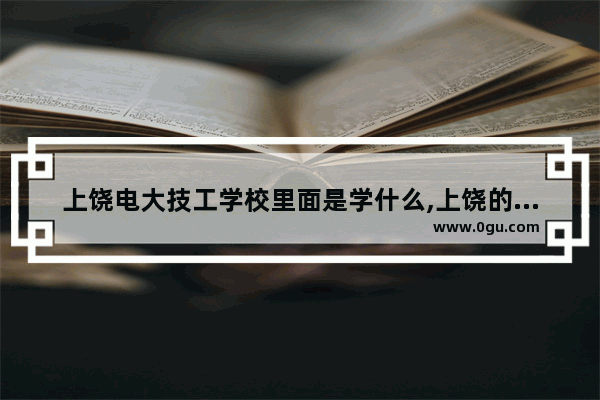 上饶电大技工学校里面是学什么,上饶的历史文化简介视频