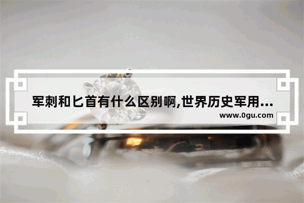 军刺和匕首有什么区别啊,世界历史军用匕首