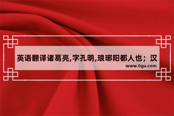 英语翻译诸葛亮,字孔明,琅琊阳都人也；汉司隶校尉诸葛丰后也．父硅,字君贡,汉末为_诸葛亮历史文化悠久英语