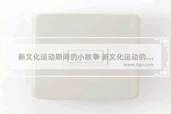 新文化运动期间的小故事 新文化运动的历史故事