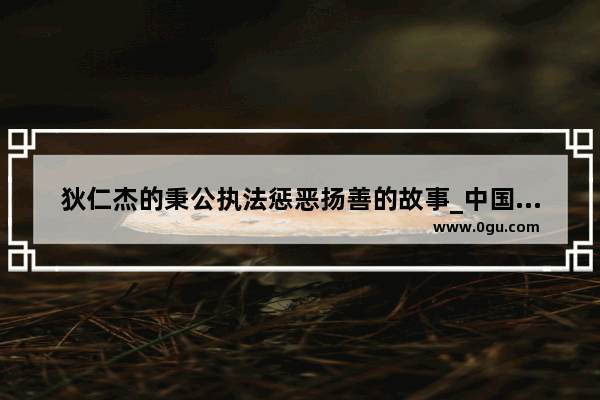 狄仁杰的秉公执法惩恶扬善的故事_中国古代最早提出法治思想的人是谁