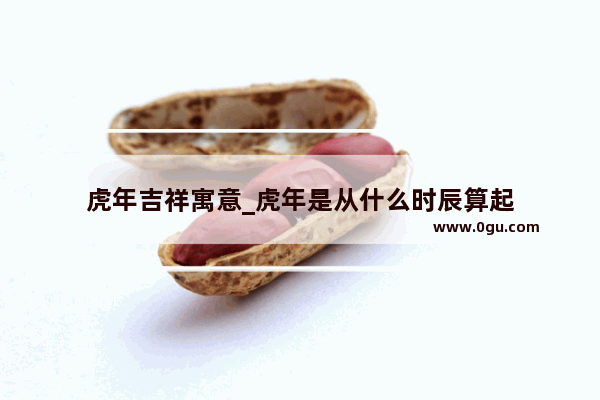 虎年吉祥寓意_虎年是从什么时辰算起