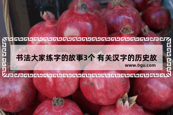 书法大家练字的故事3个 有关汉字的历史故事或书法