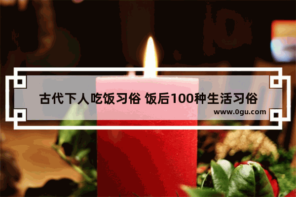 古代下人吃饭习俗 饭后100种生活习俗