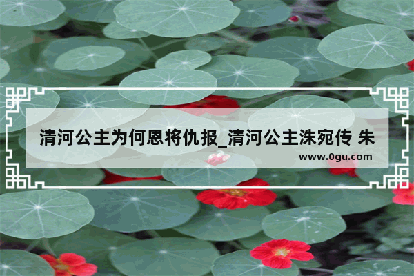 清河公主为何恩将仇报_清河公主洙宛传 朱婉喜欢慕容冲吗