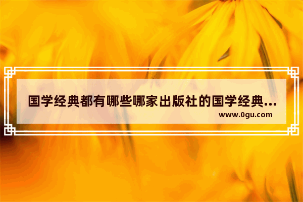 国学经典都有哪些哪家出版社的国学经典比较有权威_古代历史人物书有哪些名字