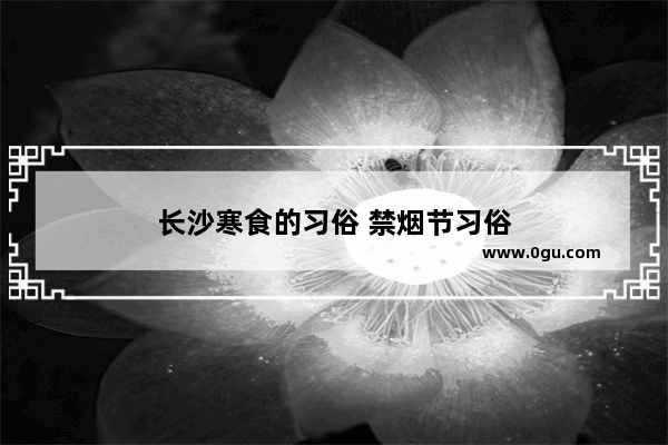 长沙寒食的习俗 禁烟节习俗