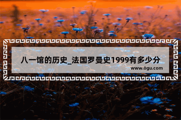 八一馆的历史_法国罗曼史1999有多少分钟