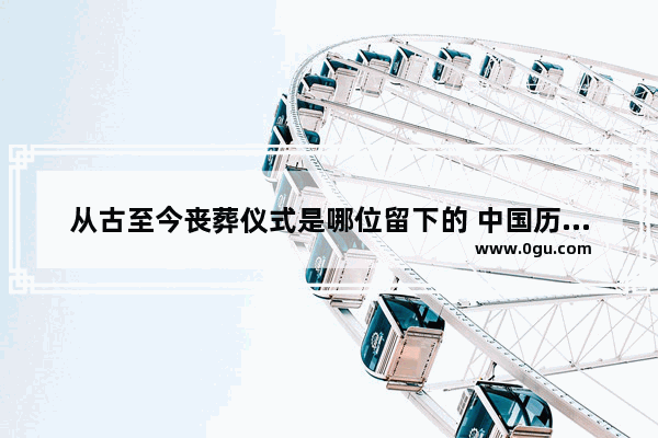 从古至今丧葬仪式是哪位留下的 中国历史上的著名丧葬