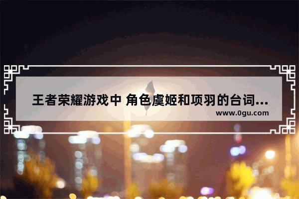 王者荣耀游戏中 角色虞姬和项羽的台词分别是什么 历史人物虞姬口头禅大全