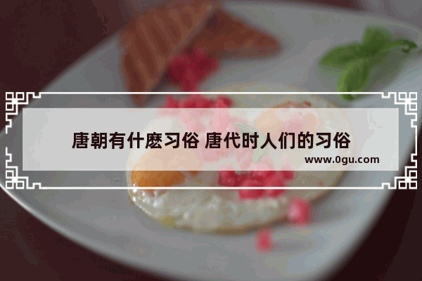 唐朝有什麽习俗 唐代时人们的习俗